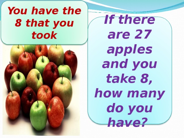 You have the 8 that you took If there are 27 apples and you take 8, how many do you have?