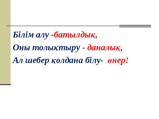 Білім алу - батылдық, Оны толықтыру -  даналық, Ал шебер қолдана білу -  өнер!