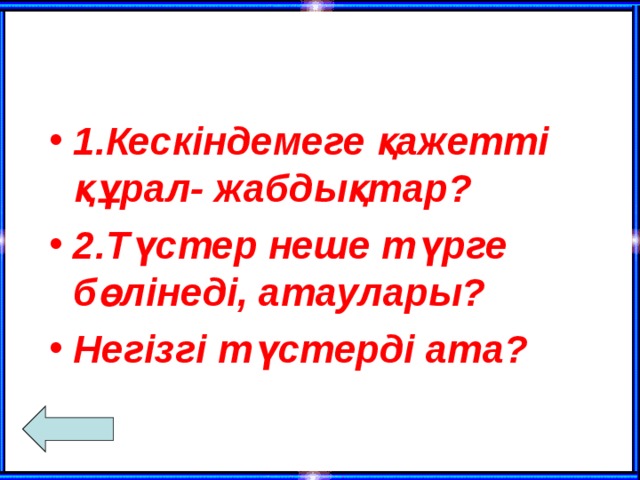 1.Кескіндемеге қажетті құрал- жабдықтар? 2.Түстер неше түрге бөлінеді, атаулары? Негізгі түстерді ата?