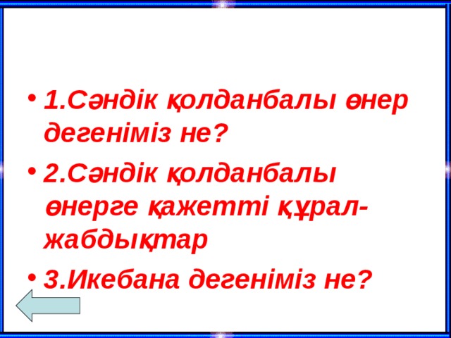 1.Сәндік қолданбалы өнер дегеніміз не? 2.Сәндік қолданбалы өнерге қажетті құрал-жабдықтар 3.Икебана дегеніміз не?