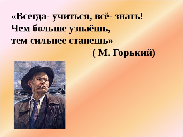 « Всегда- учиться, всё- знать! Чем больше узнаёшь, тем сильнее станешь»  ( М. Горький)