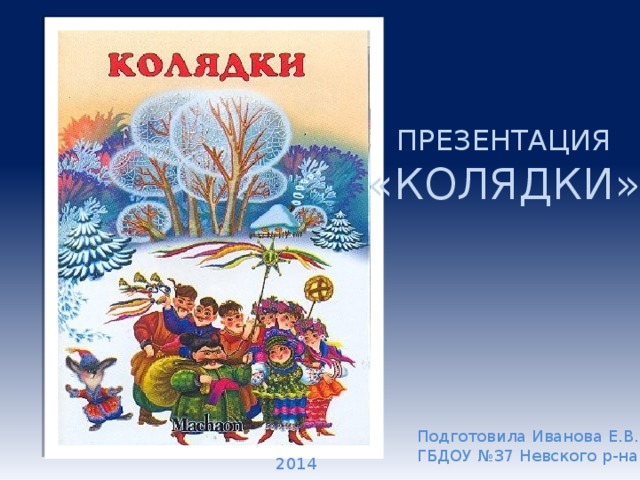 ПРЕЗЕНТАЦИЯ «КОЛЯДКИ» Подготовила Иванова Е.В. ГБДОУ №37 Невского р-на 2014