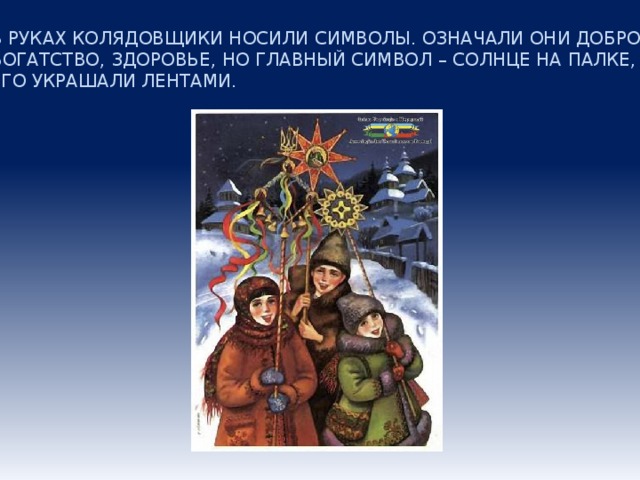 В РУКАХ КОЛЯДОВЩИКИ НОСИЛИ СИМВОЛЫ. ОЗНАЧАЛИ ОНИ ДОБРО, БОГАТСТВО, ЗДОРОВЬЕ, НО ГЛАВНЫЙ СИМВОЛ – СОЛНЦЕ НА ПАЛКЕ, ЕГО УКРАШАЛИ ЛЕНТАМИ.