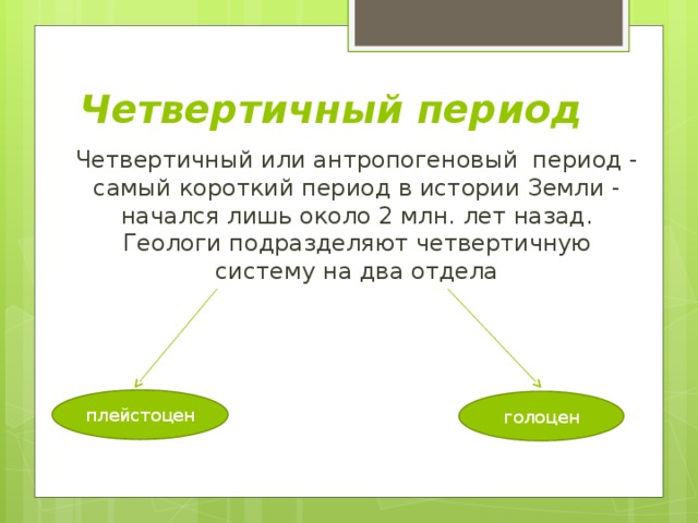 Четвертичный период Четвертичный или антропогеновый период - самый короткий период в истории Земли - начался лишь около 2 млн. лет назад. Геологи подразделяют четвертичную систему на два отдела плейстоцен голоцен