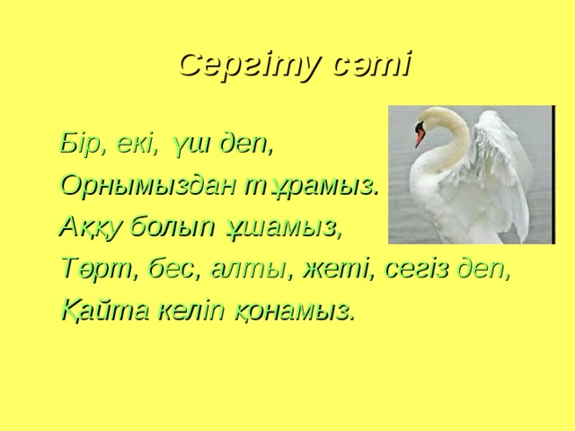 Сергіту сәті Бір, екі, үш деп, Орнымыздан тұрамыз. Аққу болып ұшамыз, Төрт, бес, алты, жеті, сегіз деп, Қайта келіп қонамыз.