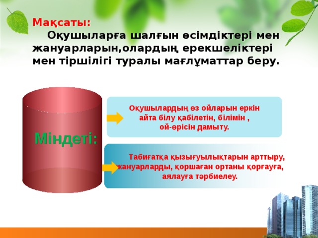 Мақсаты:  Оқушыларға шалғын өсімдіктері мен жануарларын,олардың ерекшеліктері мен тіршілігі туралы мағлұматтар беру.  Оқушылардың өз ойларын еркін айта білу қабілетін, білімін , ой-өрісін дамыту.  Міндеті:    Табиғатқа қызығуылықтарын арттыру, жануарларды, қоршаған ортаны қорғауға, аялауға тәрбиелеу.