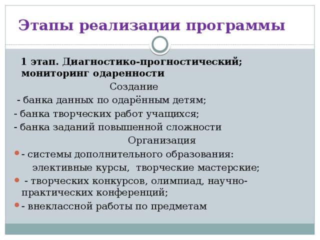 Этапы реализации программы  1 этап. Диагностико-прогностический; мониторинг одаренности  Создание  - банка данных по одарённым детям; - банка творческих работ учащихся; - банка заданий повышенной сложности  Организация - системы дополнительного образования:  элективные курсы, творческие мастерские;