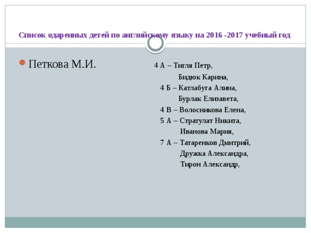 Список одаренных детей по английскому языку на 2016 -2017 учебный год Петкова М.И. 4 А – Тигля Петр,  Бидюк Карина,  4 Б – Катлабуга Алина,  Бурлак Елизавета,  4 В – Волосникова Елена,  5 А – Стратулат Никита,  Иванова Мария,  7 А – Татаренков Дмитрий,  Дружка Александра,  Тирон Александр,