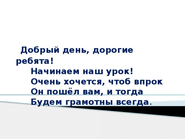 Добрый день, дорогие ребята!  Начинаем наш урок!  Очень хочется, чтоб впрок  Он пошёл вам, и тогда  Будем грамотны всегда .