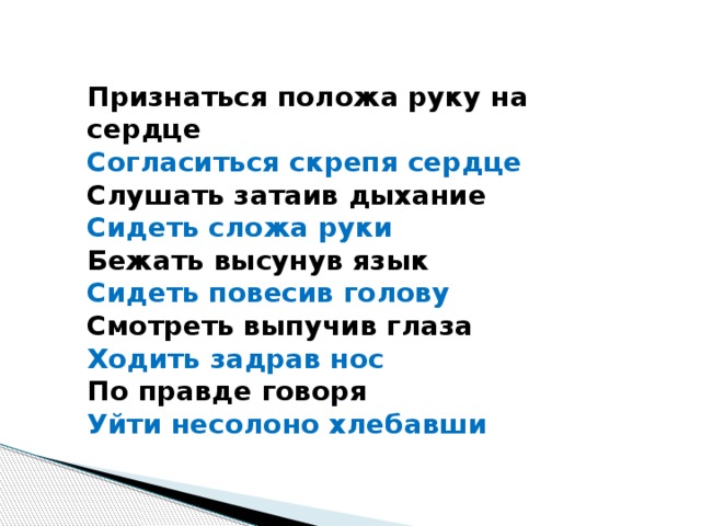 Признаться положа руку на сердце Согласиться скрепя сердце Слушать затаив дыхание Сидеть сложа руки Бежать высунув язык Сидеть повесив голову Смотреть выпучив глаза Ходить задрав нос По правде говоря Уйти несолоно хлебавши