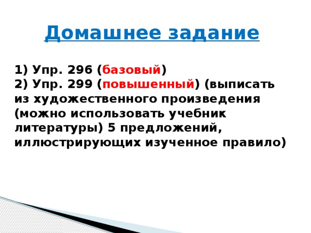 Домашнее задание  1) Упр. 296 ( базовый ) 2) Упр. 299 ( повышенный ) (выписать из художественного произведения (можно использовать учебник литературы) 5 предложений, иллюстрирующих изученное правило)