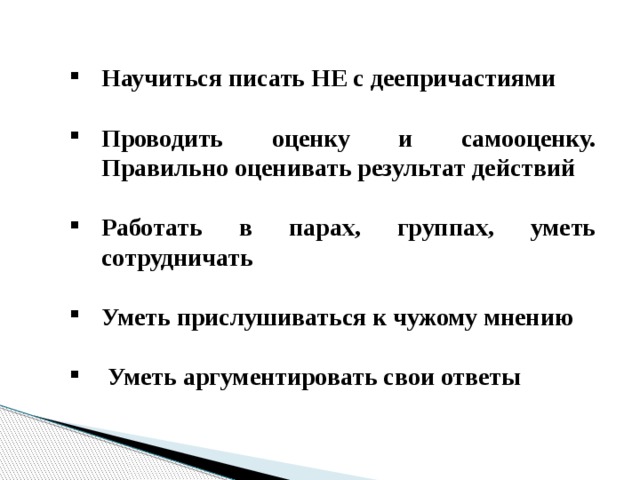 Научиться писать НЕ с деепричастиями  Проводить оценку и самооценку. Правильно оценивать результат действий  Работать в парах, группах, уметь сотрудничать  Уметь прислушиваться к чужому мнению   Уметь аргументировать свои ответы