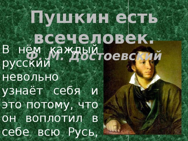 Пушкин есть всечеловек. Ф. М. Достоевский В нём каждый русский невольно узнаёт себя и это потому, что он воплотил в себе всю Русь, которую возлюбил всем сердцем.