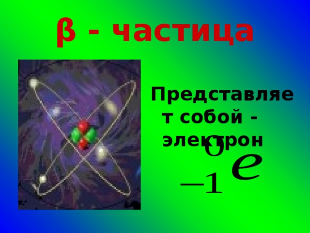β - частица  Представляет собой - электрон