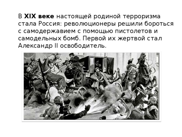 В XIX веке настоящей родиной терроризма стала Россия: революционеры решили бороться с самодержавием с помощью пистолетов и самодельных бомб. Первой их жертвой стал Александр II освободитель.