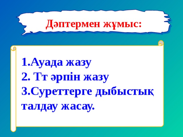 Дәптермен жұмыс: 1.Ауада жазу  2. Тт әрпін жазу  3.Суреттерге дыбыстық талдау жасау.