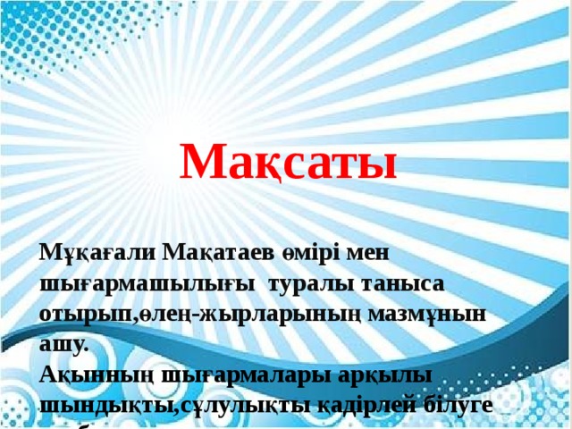 Мақсаты   Мұқағали Мақатаев өмірі мен шығармашылығы туралы таныса отырып,өлең-жырларының мазмұнын ашу. Ақынның шығармалары арқылы шындықты,сұлулықты қадірлей білуге тәрбиелеу.