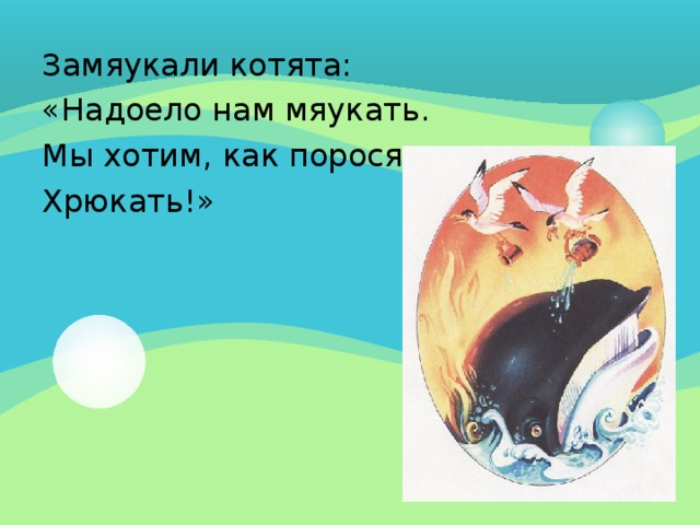 Замяукали котята: «Надоело нам мяукать. Мы хотим, как поросята, Хрюкать!»