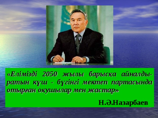 « Елімізді 2050 жылы барысқа айналды-ратын күш - бүгінгі мектеп партасында отырған оқушылар мен жастар »  Н.Ә.Назарбаев