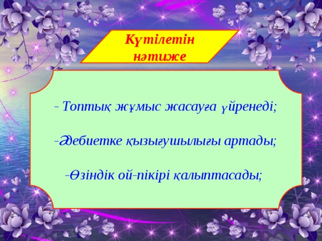 Күтілетін нәтиже - Топтық жұмыс жасауға үйренеді; -Әдебиетке қызығушылығы артады; -Өзіндік ой-пікірі қалыптасады;