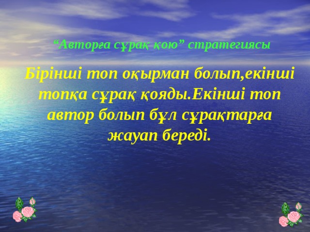 “ Авторға сұрақ қою” стратегиясы  Б ірінші топ оқырман болып,екінші топқа сұрақ қояды.Екінші топ автор болып бұл сұрақтарға жауап береді.   4