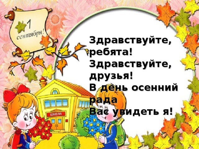 Здравствуйте, ребята! Здравствуйте, друзья! В день осенний рада Вас увидеть я!