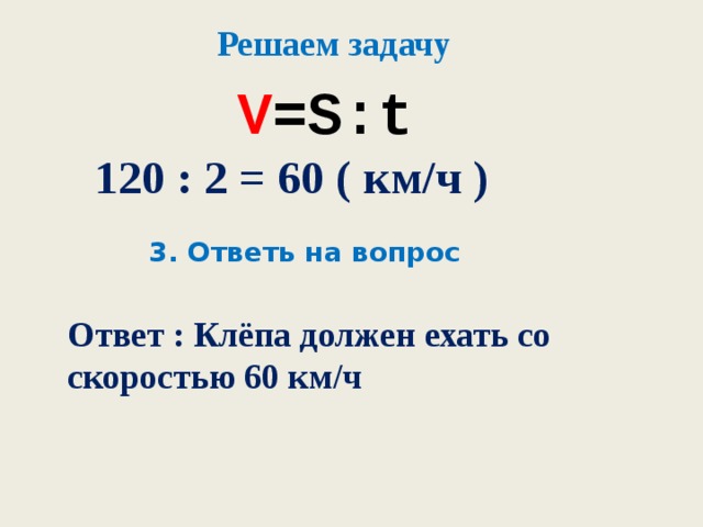 Решаем задачу V =S : t 120 : 2 = 60 ( км/ч ) 3. Ответь на вопрос Ответ : Клёпа должен ехать со скоростью 60 км/ч