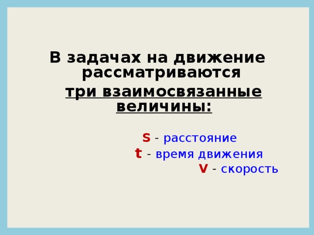 В задачах на движение рассматриваются  три взаимосвязанные величины:   S  - расстояние  t - время движения   V - скорость