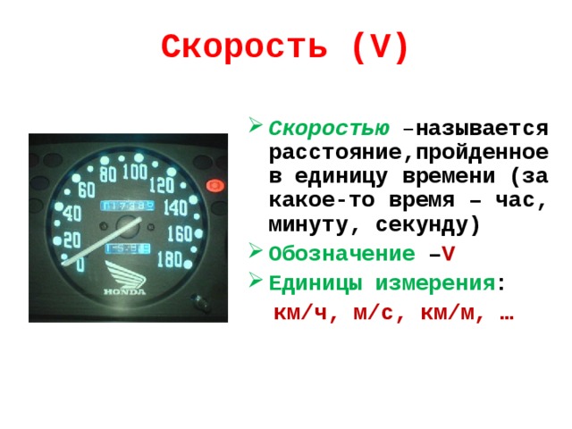 Скорость (V) Скоростью – называется расстояние,пройденное в единицу времени (за какое-то время – час, минуту, секунду) Обозначение – V Единицы измерения :  км/ч, м/с, км/м, …