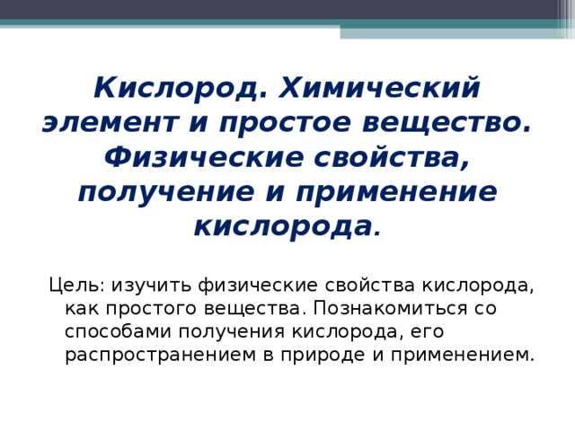 Кислород. Химический элемент и простое вещество. Физические свойства, получение и применение кислорода . Цель: изучить физические свойства кислорода, как простого вещества. Познакомиться со способами получения кислорода, его распространением в природе и применением .