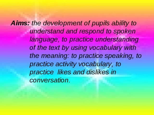 Aims : the development of pupils ability to   understand and respond to spoken  language , to practice understanding   of the text by using vocabulary with  the meaning : to practice speaking , to   practice activity vocabulary , to   practice likes and dislikes in  conversation .
