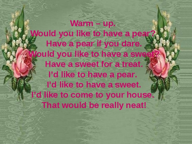 Warm – up . Would you like to have a pear ?  Have a pear if you dare . Would you like to have a sweet ? Have a sweet for a treat . I’d like to have a pear .  I’d like to have a sweet . I’d like to come to your house .  That would be really neat !