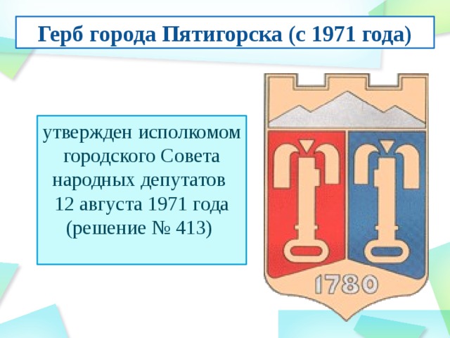 Герб города Пятигорска (с 1971 года) утвержден исполкомом городского Совета народных депутатов   12 августа 1971 года (решение № 413) 