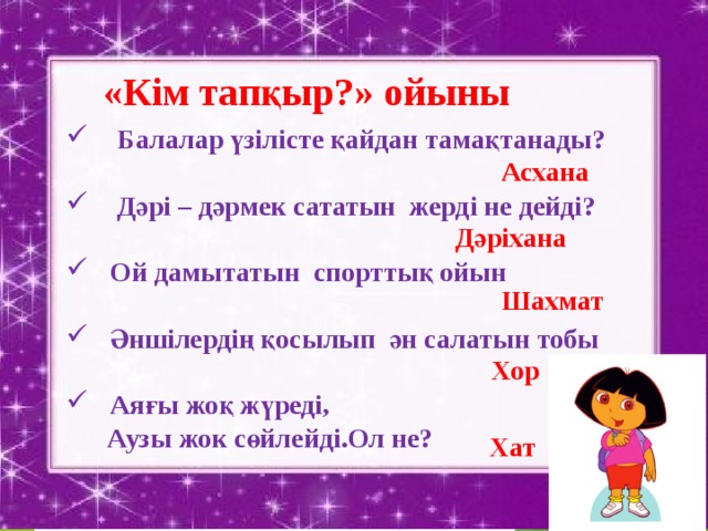 «Кім тапқыр?» ойыны  Балалар үзілісте қайдан тамақтанады?   Дәрі – дәрмек сататын жерді не дейді?  Ой дамытатын спорттық ойын  Әншілердің қосылып ән салатын тобы  Аяғы жоқ жүреді,  Аузы жок сөйлейді.Ол не?   Асхана Дәріхана Шахмат Хор Хат