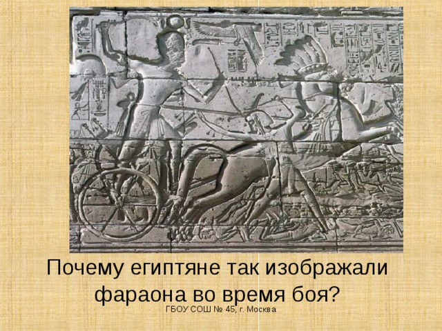 Почему египтяне так изображали фараона во время боя? ГБОУ СОШ № 45, г. Москва
