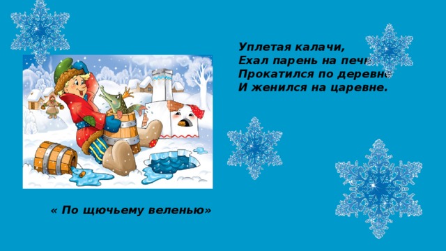 Уплетая калачи, Ехал парень на печи. Прокатился по деревне И женился на царевне. « По щючьему веленью»