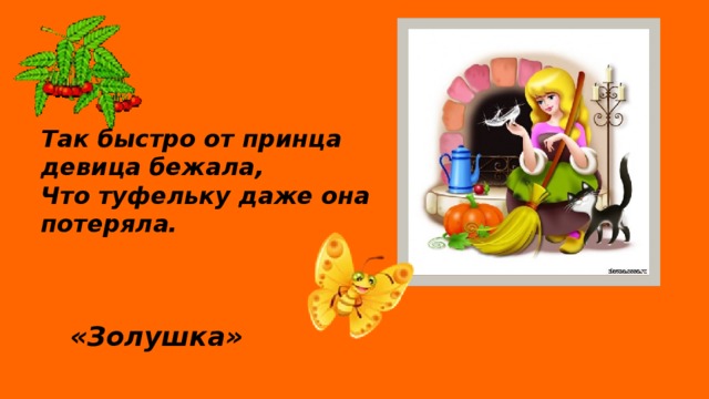 Так быстро от принца девица бежала, Что туфельку даже она потеряла. «Золушка»