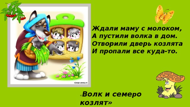 Ждали маму с молоком,  А пустили волка в дом.  Отворили дверь козлята  И пропали все куда-то. « Волк и семе р о козлят»