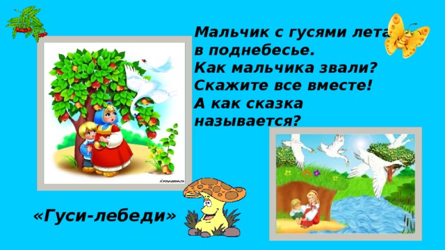 Мальчик с гусями летал в поднебесье. Как мальчика звали? Скажите все вместе! А как сказка называется? «Гуси-лебеди»