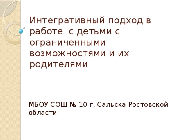 Интегративный подход в работе с детьми с ограниченными возможностями и их родителями МБОУ СОШ № 10 г. Сальска Ростовской области