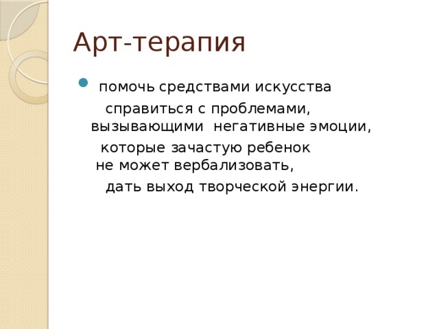 Арт-терапия   помочь средствами искусства   справиться с проблемами, вызывающими  негативные эмоции,   которые зачастую ребенок  не может вербализовать,   дать выход творческой энергии.  