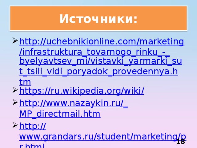 Источники: http://uchebnikionline.com/marketing/infrastruktura_tovarnogo_rinku_-_ byelyavtsev_mi/vistavki_yarmarki_sut_tsili_vidi_poryadok_provedennya.htm https://ru.wikipedia.org/wiki / http://www.nazaykin.ru/_ MP_directmail.htm http:// www.grandars.ru/student/marketing/pr.html