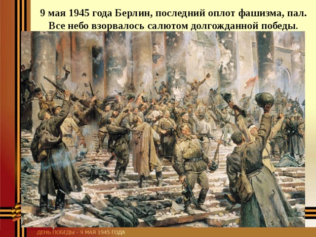 9 мая 1945 года Берлин, последний оплот фашизма, пал. Все небо взорвалось салютом долгожданной победы .