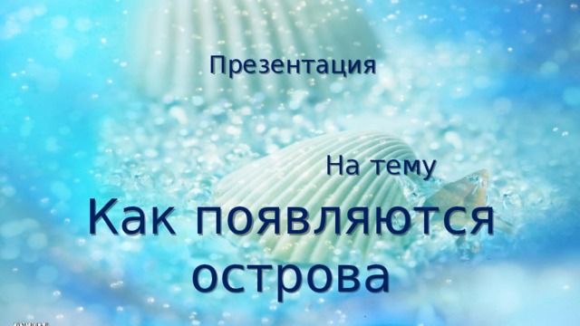 Презентация    На тему Как появляются острова