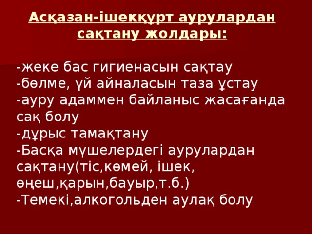 Асқазан-ішекқұрт аурулардан сақтану жолдары: -жеке бас гигиенасын сақтау -бөлме, үй айналасын таза ұстау -ауру адаммен байланыс жасағанда сақ болу -дұрыс тамақтану -Басқа мүшелердегі аурулардан сақтану(тіс,көмей, ішек, өңеш,қарын,бауыр,т.б.) -Темекі,алкогольден аулақ болу
