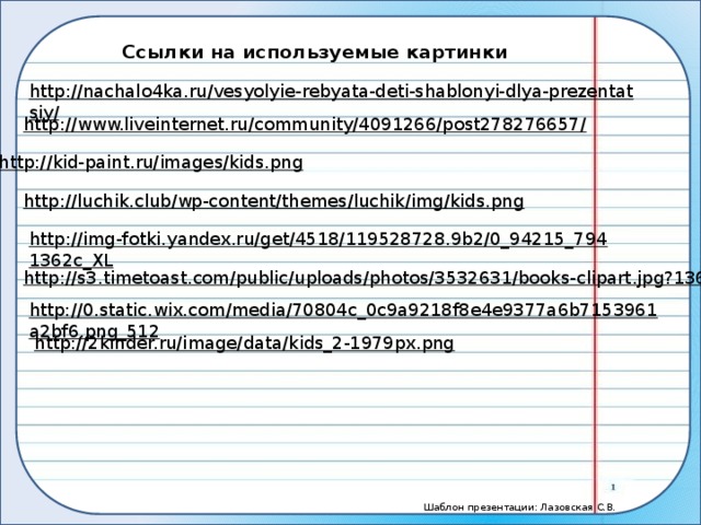 Ссылки на используемые картинки http://nachalo4ka.ru/vesyolyie-rebyata-deti-shablonyi-dlya-prezentatsiy/  http://www.liveinternet.ru/community/4091266/post278276657/  http://kid-paint.ru/images/kids.png  http://luchik.club/wp-content/themes/luchik/img/kids.png  http://img-fotki.yandex.ru/get/4518/119528728.9b2/0_94215_7941362c_XL  http://s3.timetoast.com/public/uploads/photos/3532631/books-clipart.jpg?1361255189  http://0.static.wix.com/media/70804c_0c9a9218f8e4e9377a6b7153961a2bf6.png_512  http://2kinder.ru/image/data/kids_2-1979px.png