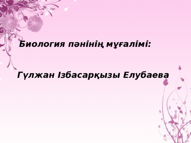 Биология пәнінің мұғалімі:  Гүлжан Ізбасарқызы Елубаева