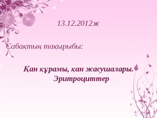 13.12.2012ж  Сабақтың тақырыбы:  Қан құрамы, қан жасушалары. Эритроциттер