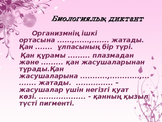 Организмнің ішкі ортасына ......,......,....... жатады. Қан ....... ұлпасының бір түрі.  Қан құрамы ......... плазмадан және ......... қан жасушаларынан тұрады.Қан жасушаларына ...........,............,.......... жатады. ............... – жасушалар үшін негізгі қуат көзі. ................... - қанның қызыл түсті пигменті.