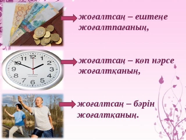 жоғалтсаң – ештеңе жоғалтпағаның,  жоғалтсаң – көп нәрсе жоғалтқаның,  жоғалтсаң – бәрін жоғалтқаның.